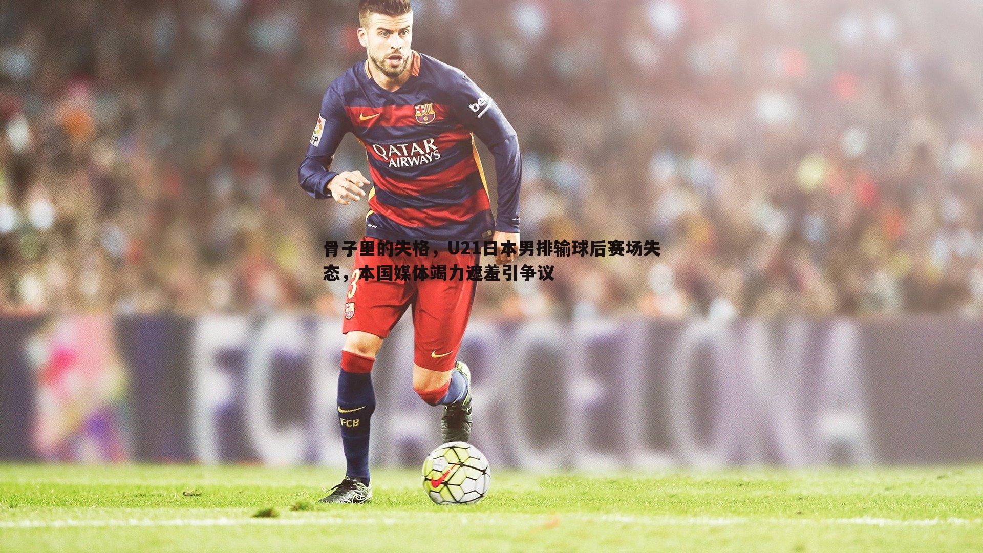 骨子里的失格,U21日本男排输球后赛场失态,本国媒体竭力遮羞引争议