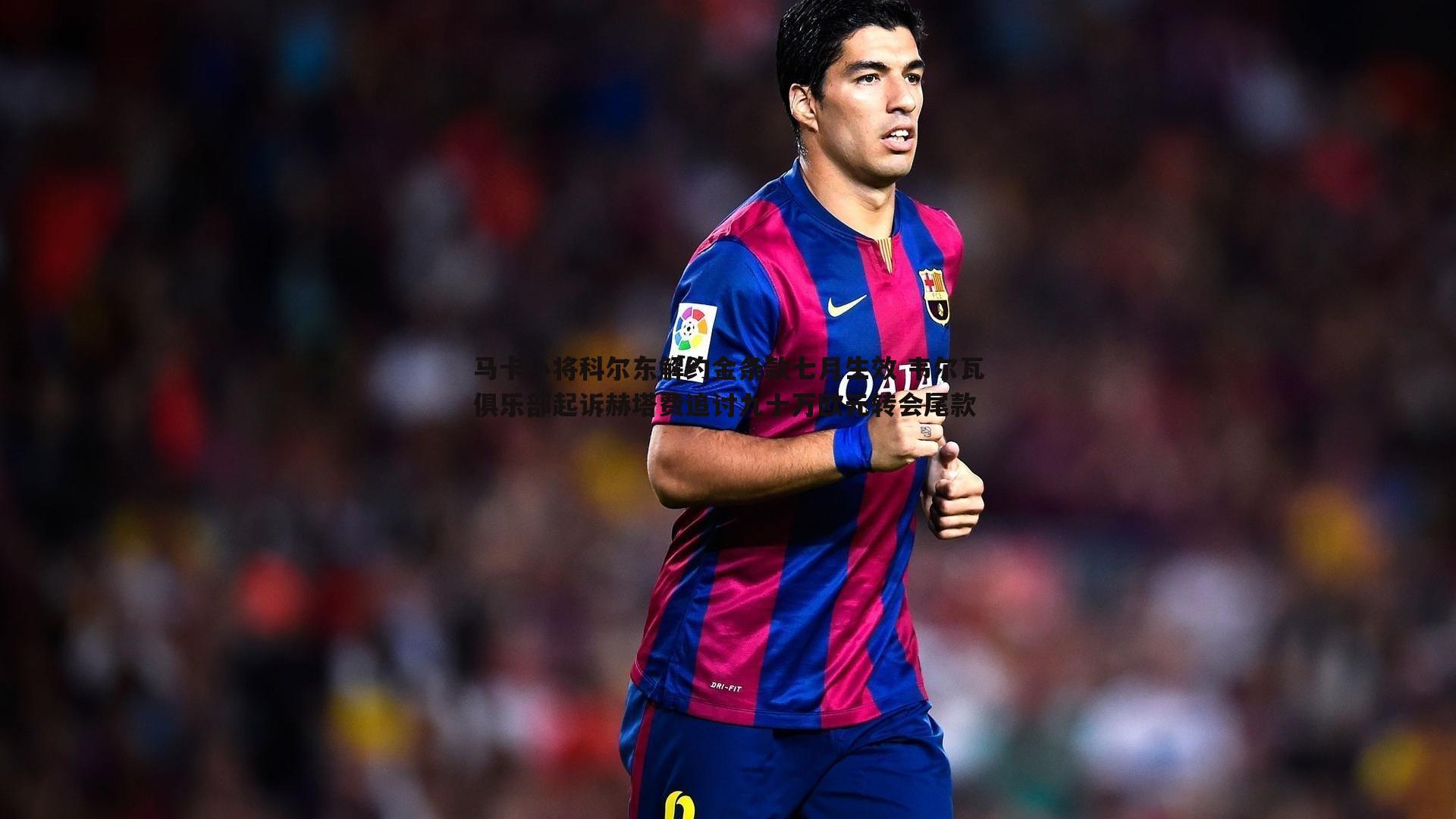 C7娱乐-马卡小将科尔东解约金条款七月生效 韦尔瓦俱乐部起诉赫塔费追讨九十万欧元转会尾款