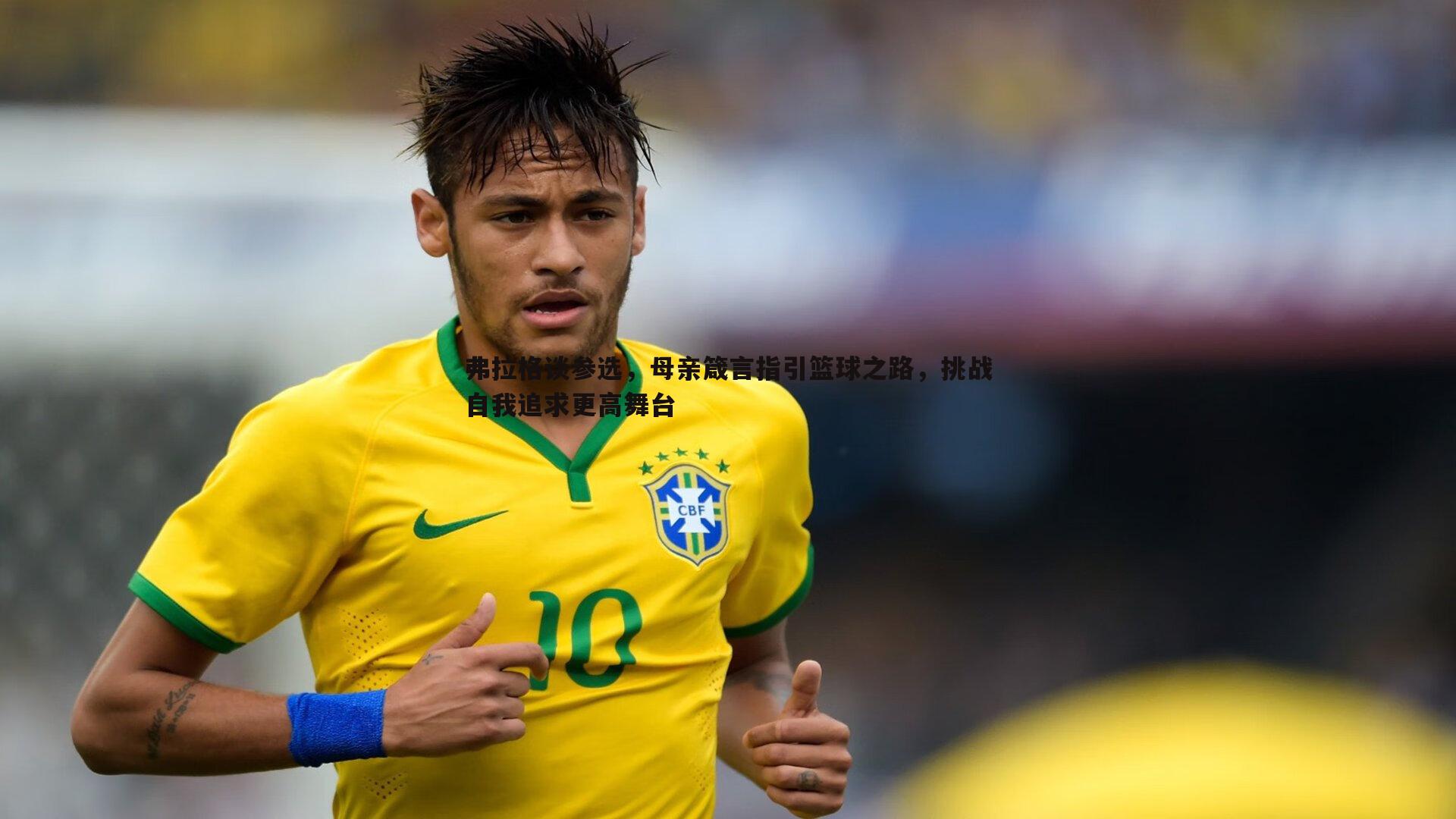 C7娱乐-弗拉格谈参选，母亲箴言指引篮球之路，挑战自我追求更高舞台