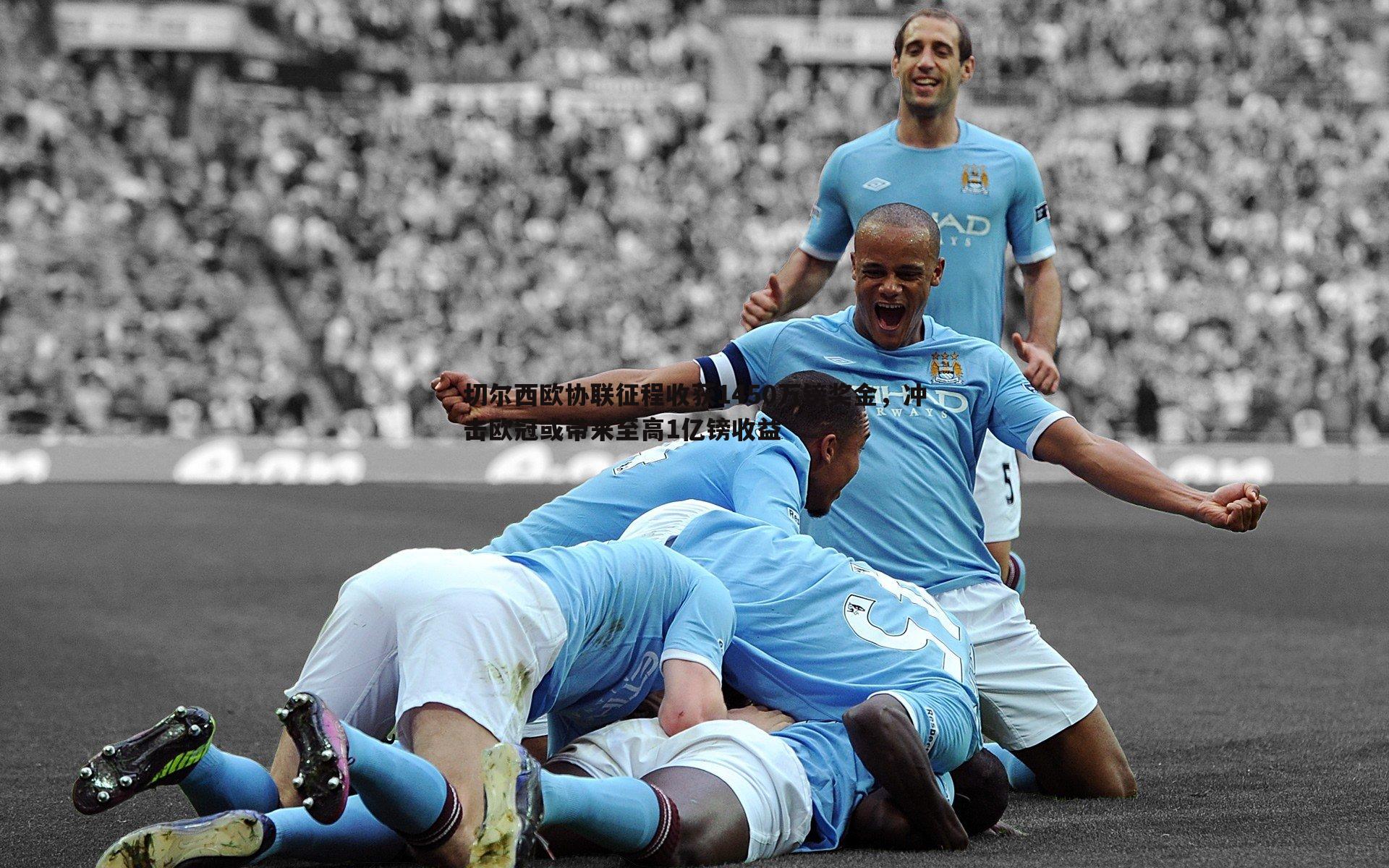 切尔西欧协联征程收获1450万镑奖金,冲击欧冠或带来至高1亿镑收益