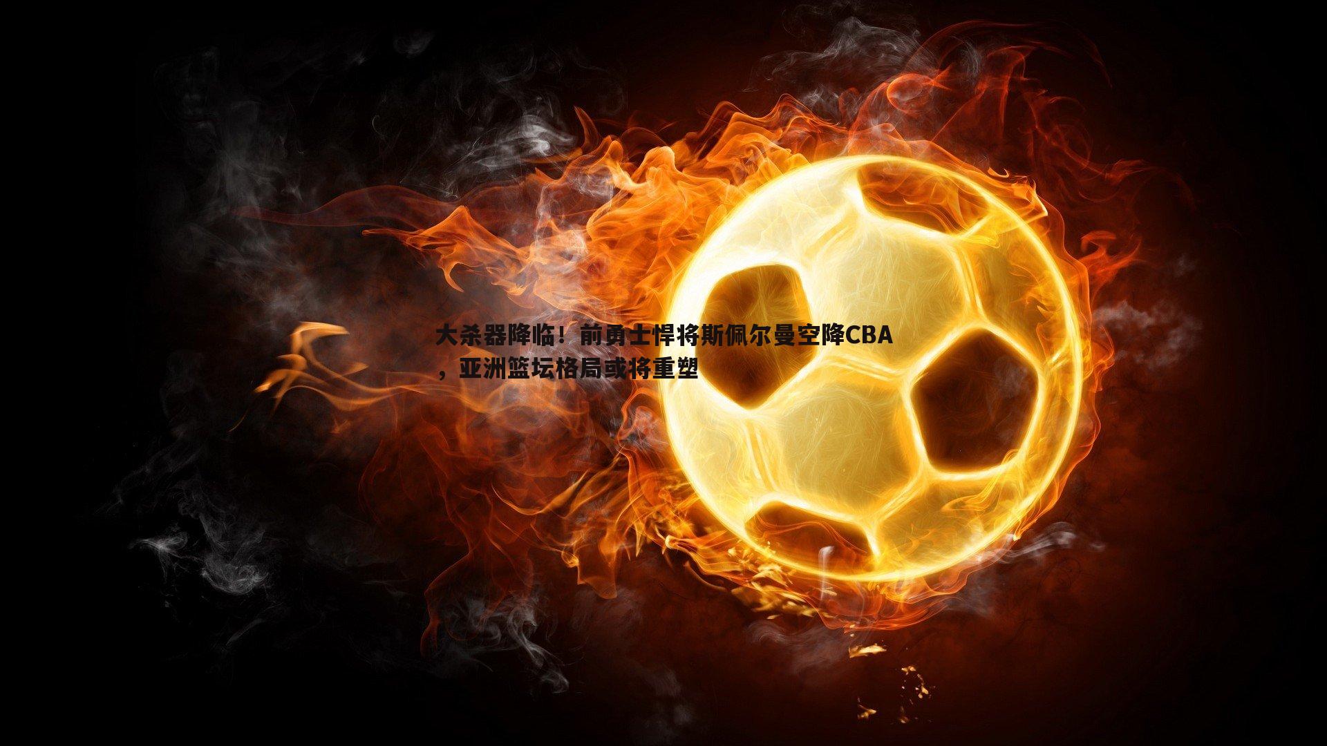 大杀器降临!前勇士悍将斯佩尔曼空降CBA,亚洲篮坛格局或将重塑