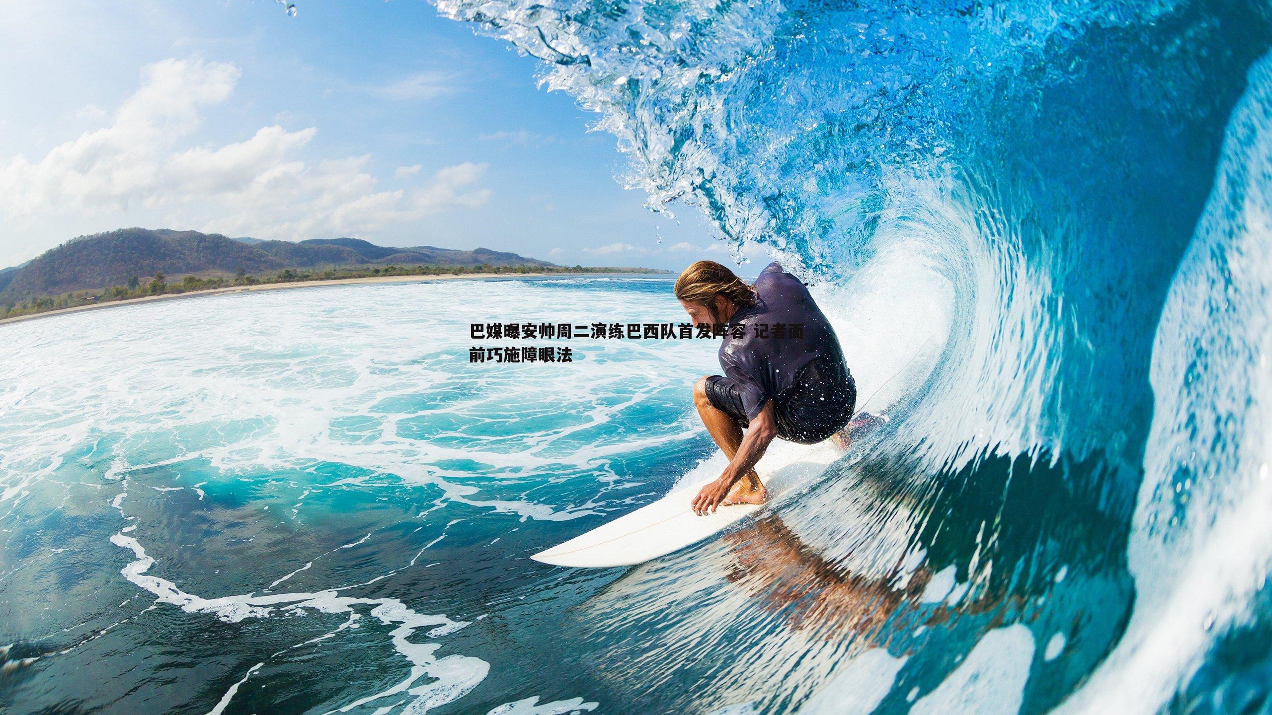 巴媒曝安帅周二演练巴西队首发阵容 记者面前巧施障眼法