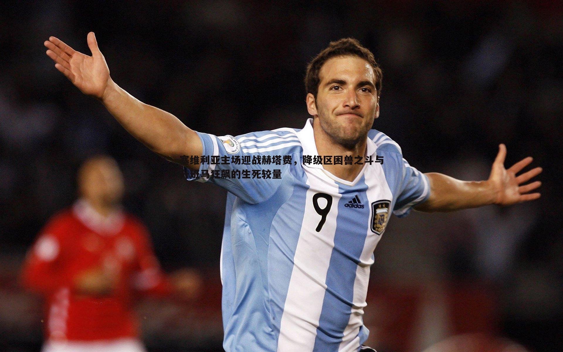 C7娱乐-塞维利亚主场迎战赫塔费，降级区困兽之斗与升班马狂飙的生死较量