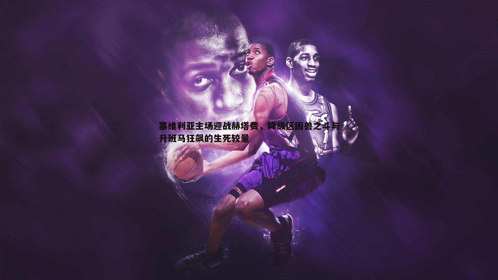 塞维利亚主场迎战赫塔费,降级区困兽之斗与升班马狂飙的生死较量