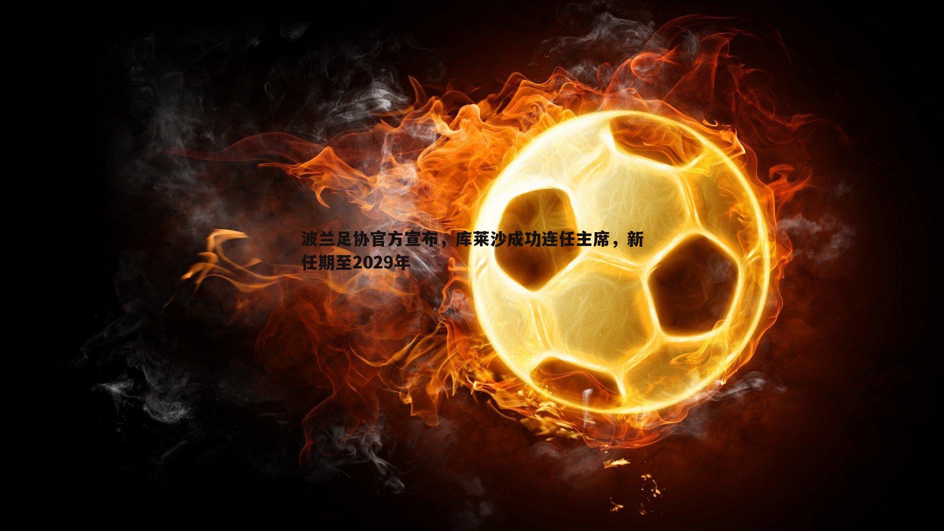 波兰足协官方宣布,库莱沙成功连任主席,新任期至2029年