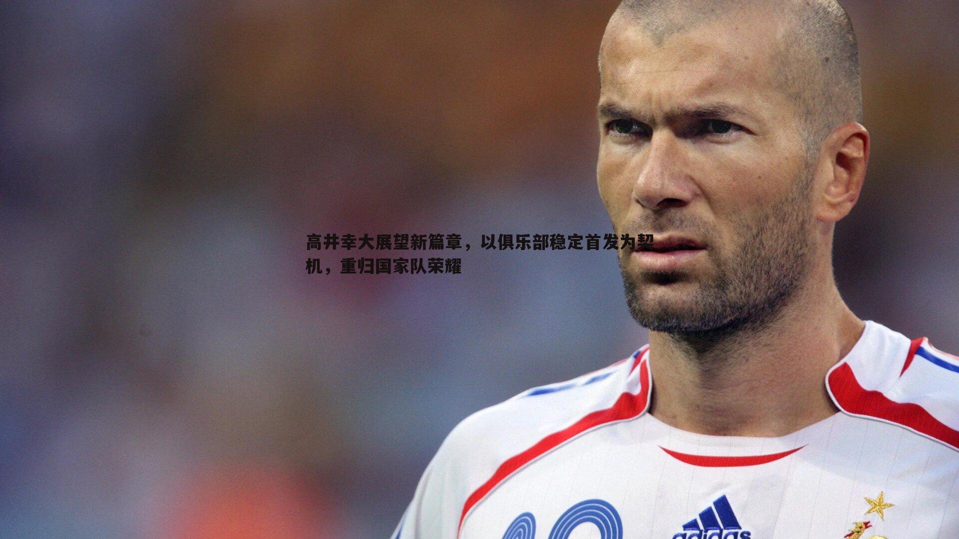 C7娱乐-高井幸大展望新篇章，以俱乐部稳定首发为契机，重归国家队荣耀