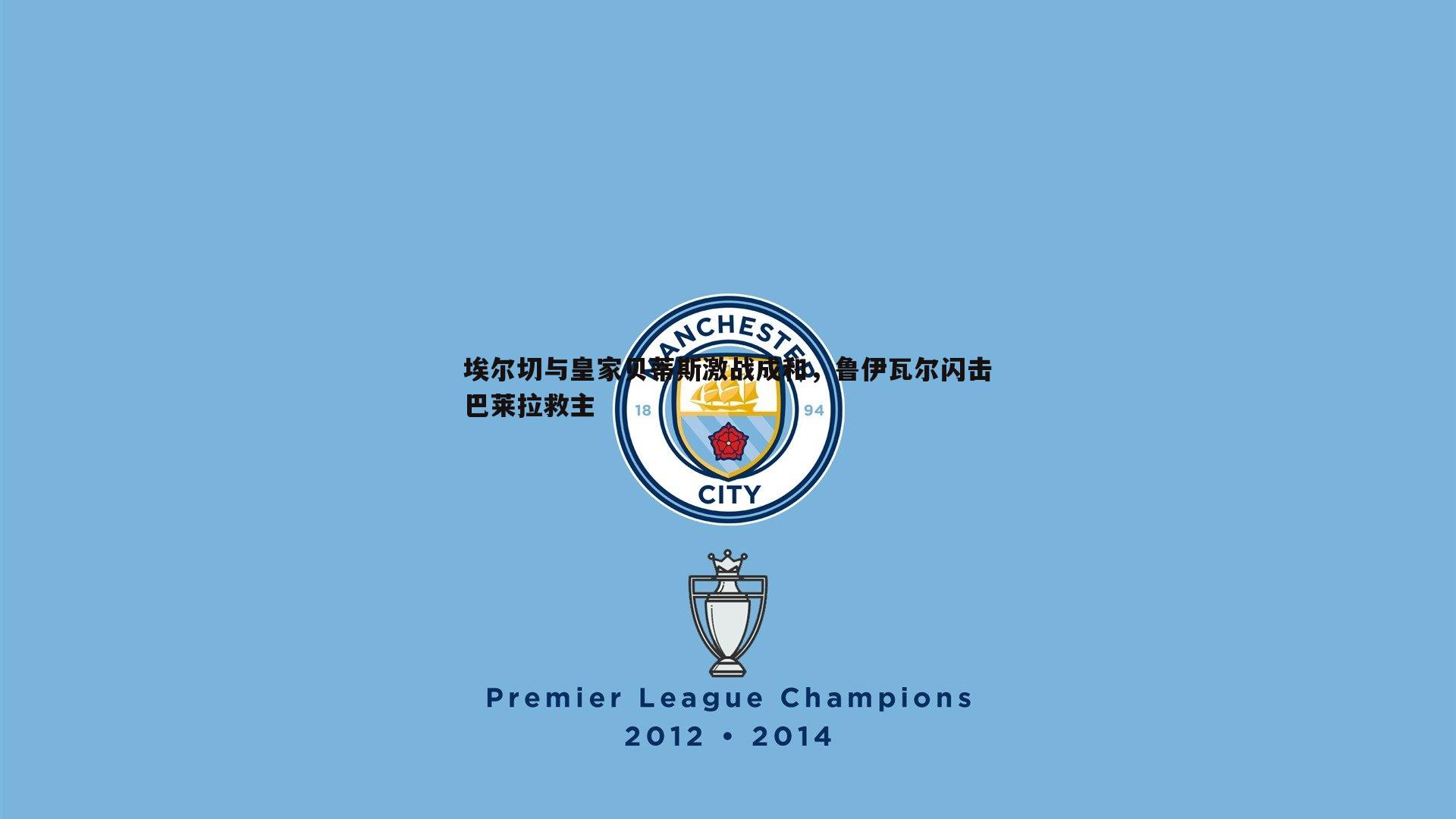 埃尔切与皇家贝蒂斯激战成和，鲁伊瓦尔闪击巴莱拉救主